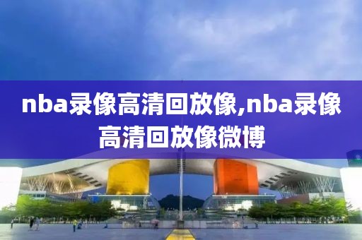 nba录像高清回放像,nba录像高清回放像微博
