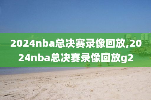 2024nba总决赛录像回放,2024nba总决赛录像回放g2