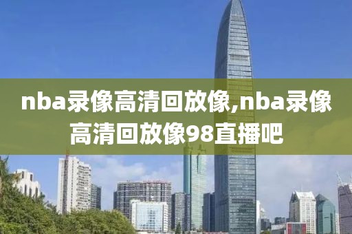 nba录像高清回放像,nba录像高清回放像98直播吧