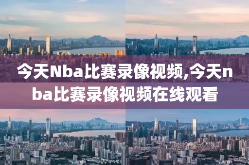 今天Nba比赛录像视频,今天nba比赛录像视频在线观看