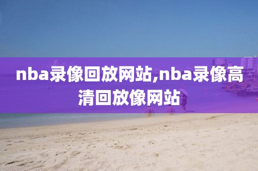 nba录像回放网站,nba录像高清回放像网站