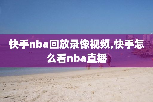 快手nba回放录像视频,快手怎么看nba直播