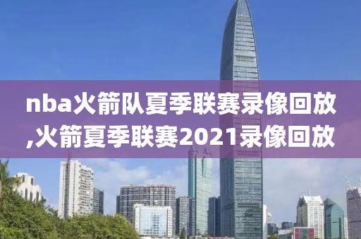 nba火箭队夏季联赛录像回放,火箭夏季联赛2021录像回放