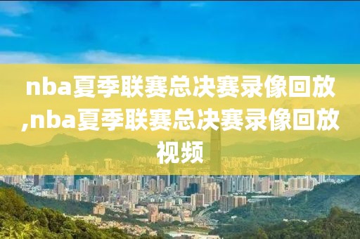 nba夏季联赛总决赛录像回放,nba夏季联赛总决赛录像回放视频