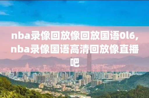 nba录像回放像回放国语0l6,nba录像国语高清回放像直播吧