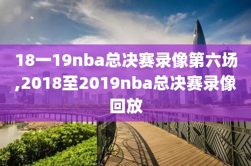 18一19nba总决赛录像第六场,2018至2019nba总决赛录像回放