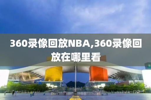 360录像回放NBA,360录像回放在哪里看