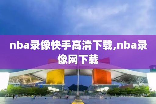 nba录像快手高清下载,nba录像网下载