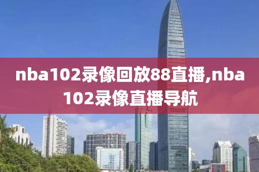 nba102录像回放88直播,nba102录像直播导航