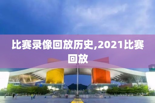 比赛录像回放历史,2021比赛回放