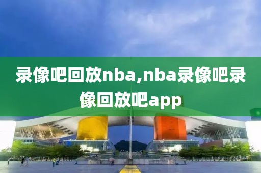录像吧回放nba,nba录像吧录像回放吧app