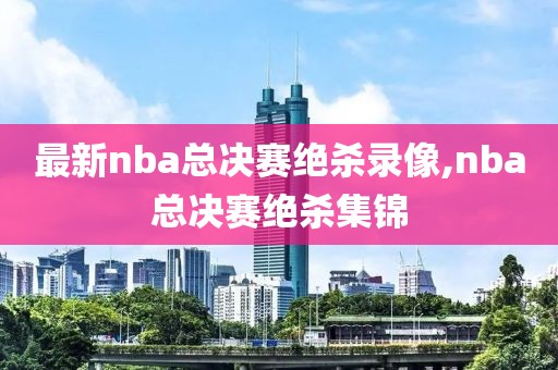 最新nba总决赛绝杀录像,nba总决赛绝杀集锦