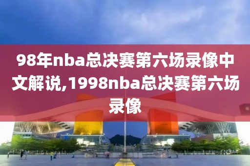 98年nba总决赛第六场录像中文解说,1998nba总决赛第六场录像