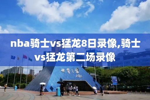 nba骑士vs猛龙8日录像,骑士vs猛龙第二场录像