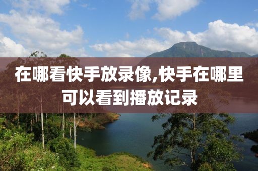 在哪看快手放录像,快手在哪里可以看到播放记录