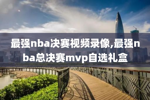 最强nba决赛视频录像,最强nba总决赛mvp自选礼盒