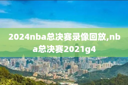 2024nba总决赛录像回放,nba总决赛2021g4
