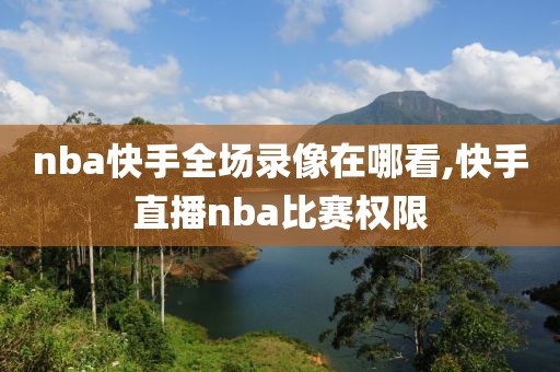 nba快手全场录像在哪看,快手直播nba比赛权限