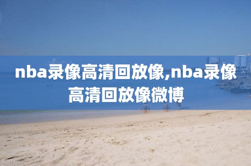 nba录像高清回放像,nba录像高清回放像微博