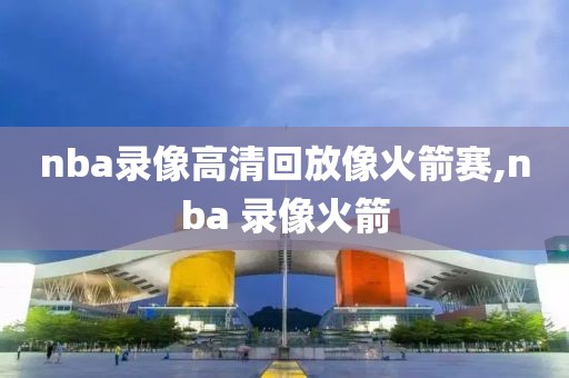 nba录像高清回放像火箭赛,nba 录像火箭