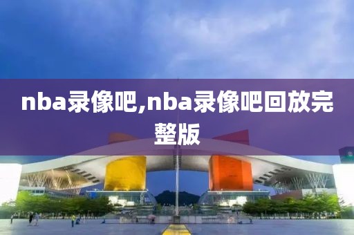 nba录像吧,nba录像吧回放完整版