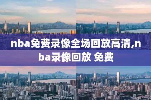 nba免费录像全场回放高清,nba录像回放 免费