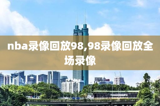 nba录像回放98,98录像回放全场录像