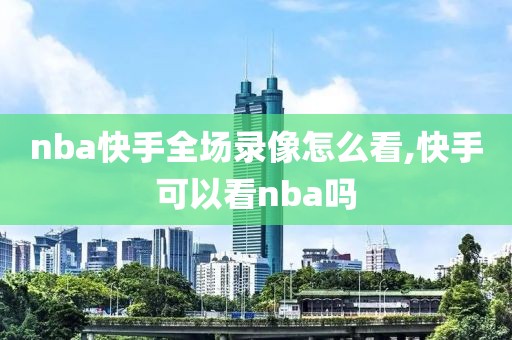 nba快手全场录像怎么看,快手可以看nba吗