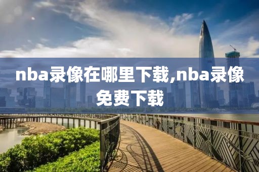 nba录像在哪里下载,nba录像免费下载