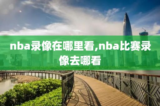 nba录像在哪里看,nba比赛录像去哪看