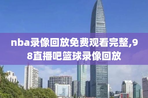 nba录像回放免费观看完整,98直播吧篮球录像回放