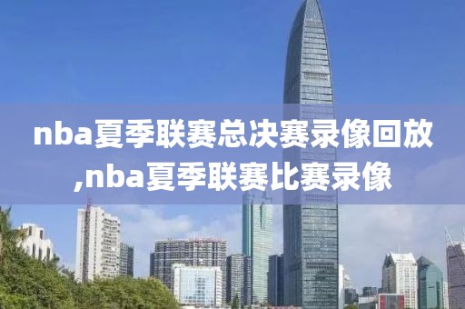 nba夏季联赛总决赛录像回放,nba夏季联赛比赛录像