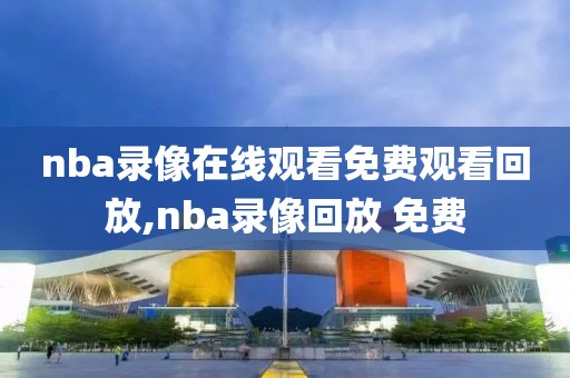 nba录像在线观看免费观看回放,nba录像回放 免费