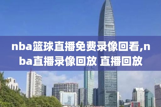 nba篮球直播免费录像回看,nba直播录像回放 直播回放