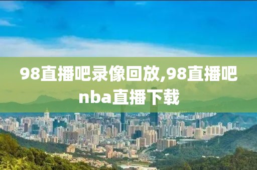 98直播吧录像回放,98直播吧nba直播下载