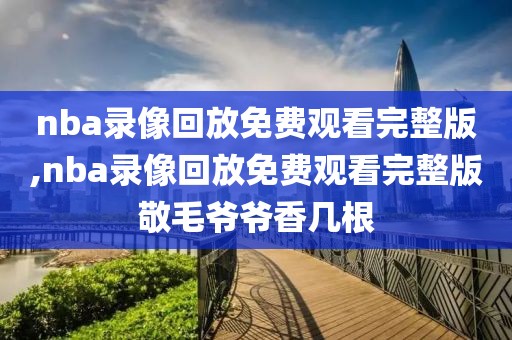 nba录像回放免费观看完整版,nba录像回放免费观看完整版敬毛爷爷香几根