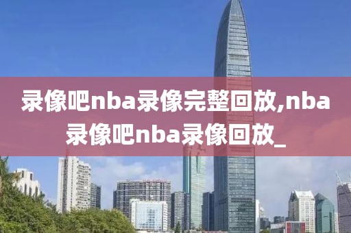 录像吧nba录像完整回放,nba录像吧nba录像回放_