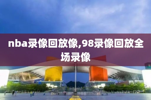 nba录像回放像,98录像回放全场录像