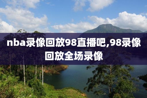 nba录像回放98直播吧,98录像回放全场录像