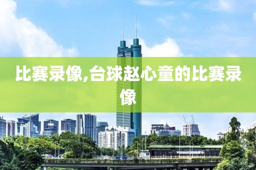 比赛录像,台球赵心童的比赛录像