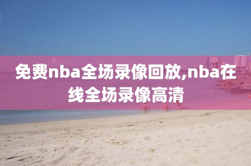 免费nba全场录像回放,nba在线全场录像高清