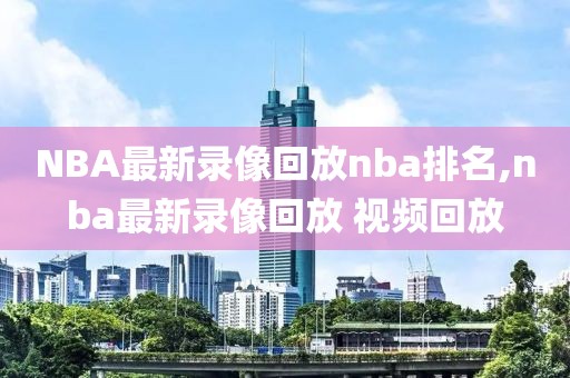 NBA最新录像回放nba排名,nba最新录像回放 视频回放