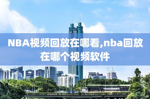 NBA视频回放在哪看,nba回放在哪个视频软件