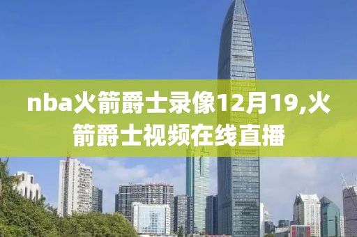 nba火箭爵士录像12月19,火箭爵士视频在线直播