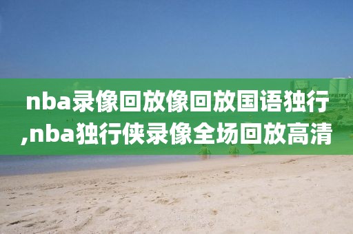 nba录像回放像回放国语独行,nba独行侠录像全场回放高清