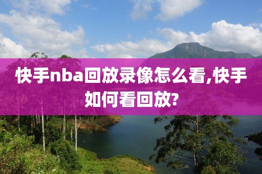 快手nba回放录像怎么看,快手如何看回放?