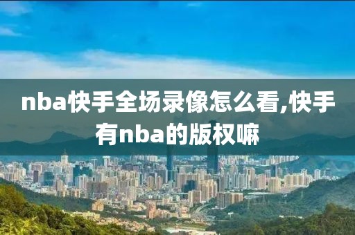 nba快手全场录像怎么看,快手有nba的版权嘛