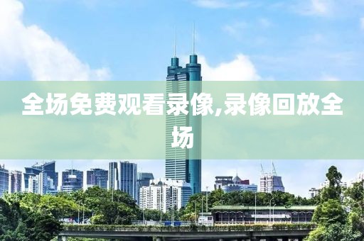 全场免费观看录像,录像回放全场