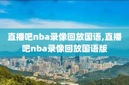直播吧nba录像回放国语,直播吧nba录像回放国语版