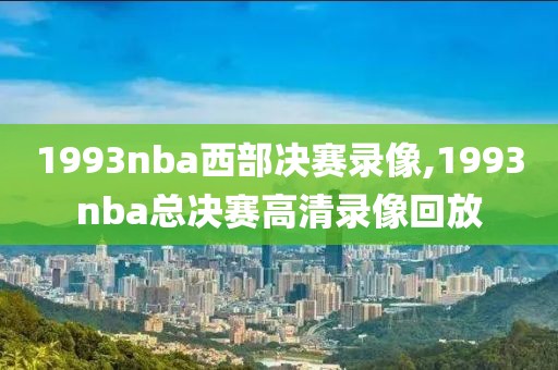 1993nba西部决赛录像,1993nba总决赛高清录像回放